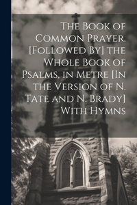 Book of Common Prayer. [Followed By] the Whole Book of Psalms, in Metre [In the Version of N. Tate and N. Brady] With Hymns