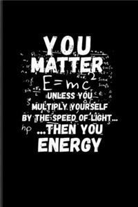 You Matter E=mc² Unless You Multiply Yourself By The Speed Of Light... Then You Energy