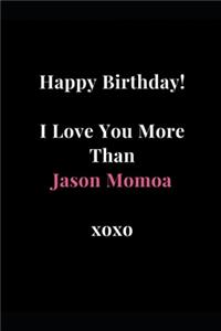 Happy Birthday! I Love You More Than Jason Momoa xoxo