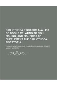 Bibliotheca Piscatoria--A List of Books Relating to Fish, Fishing, and Fisheries to Supplement the Bibliotheca Piscatoria