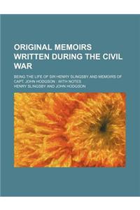Original Memoirs Written During the Civil War; Being the Life of Sir Henry Slingsby and Memoirs of Capt. John Hodgson with Notes
