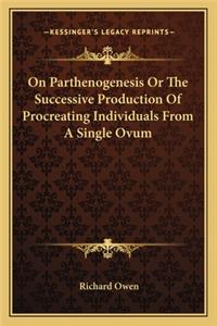 On Parthenogenesis or the Successive Production of Procreating Individuals from a Single Ovum