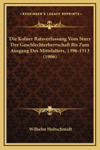 Die Kolner Ratsverfassung Vom Sturz Der Geschlechterherrschaft Bis Zum Ausgang Des Mittelalters, 1396-1513 (1906)