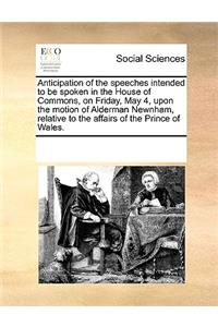 Anticipation of the speeches intended to be spoken in the House of Commons, on Friday, May 4, upon the motion of Alderman Newnham, relative to the affairs of the Prince of Wales.