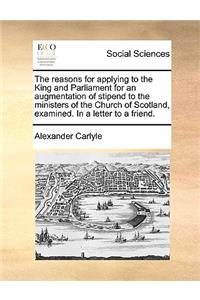 The Reasons for Applying to the King and Parliament for an Augmentation of Stipend to the Ministers of the Church of Scotland, Examined. in a Letter to a Friend.
