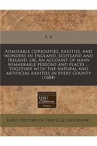 Admirable Curiosities, Rarities, and Wonders in England, Scotland and Ireland, Or, an Account of Many Remarkable Persons and Places ... Together with the Natural and Artificial Rarities in Every County (1684)