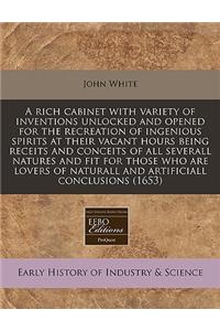 A Rich Cabinet with Variety of Inventions Unlocked and Opened for the Recreation of Ingenious Spirits at Their Vacant Hours Being Receits and Conceits of All Severall Natures and Fit for Those Who Are Lovers of Naturall and Artificiall Conclusions 