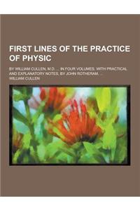 First Lines of the Practice of Physic; By William Cullen, M.D. ... in Four Volumes. with Practical and Explanatory Notes, by John Rotheram, ...