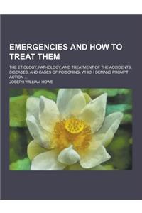 Emergencies and How to Treat Them; The Etiology, Pathology, and Treatment of the Accidents, Diseases, and Cases of Poisoning, Which Demand Prompt Acti