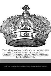 The Monarchy of Canada Including the Crown, and Its Viceregal, Constitutional, Legal, and Symbolic Representation