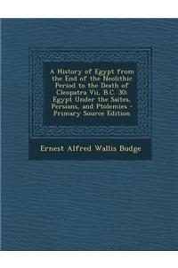 A History of Egypt from the End of the Neolithic Period to the Death of Cleopatra VII, B.C. 30: Egypt Under the Saites, Persians, and Ptolemies