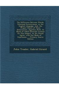 The Difference Between Words, Esteemed Synonymous, in the English Language: And, the Proper Choice of Them Determined: Together With, So Much of Abb'e Gilrard's Treatise on This Subject, as We Would Agree, with Our Mode of Expression...