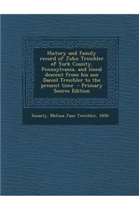 History and Family Record of John Treichler of York County, Pennsylvania, and Lineal Descent from His Son Daniel Treichler to the Present Time - Prima