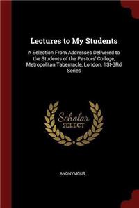 Lectures to My Students: A Selection From Addresses Delivered to the Students of the Pastors' College, Metropolitan Tabernacle, London. 1St-3Rd Series