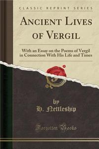 Ancient Lives of Vergil: With an Essay on the Poems of Vergil in Connection with His Life and Times (Classic Reprint)