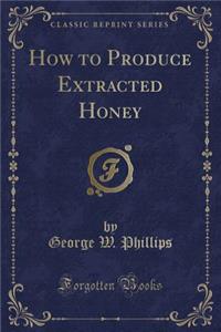 How to Produce Extracted Honey (Classic Reprint)