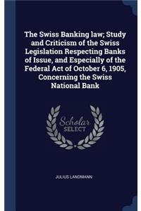 The Swiss Banking law; Study and Criticism of the Swiss Legislation Respecting Banks of Issue, and Especially of the Federal Act of October 6, 1905, Concerning the Swiss National Bank
