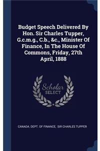 Budget Speech Delivered By Hon. Sir Charles Tupper, G.c.m.g., C.b., &c., Minister Of Finance, In The House Of Commons, Friday, 27th April, 1888