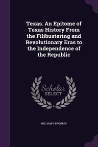 Texas. An Epitome of Texas History From the Filibustering and Revolutionary Eras to the Independence of the Republic