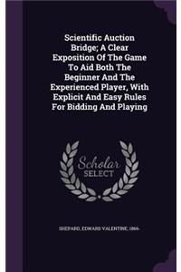 Scientific Auction Bridge; A Clear Exposition Of The Game To Aid Both The Beginner And The Experienced Player, With Explicit And Easy Rules For Bidding And Playing