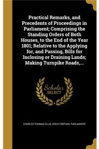 Practical Remarks, and Precedents of Proceedings in Parliament; Comprising the Standing Orders of Both Houses, to the End of the Year 1801; Relative to the Applying for, and Passing, Bills for Inclosing or Draining Lands; Making Turnpike Roads, ...