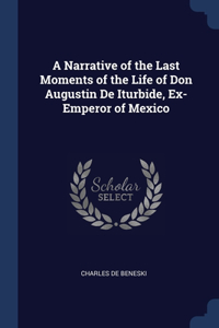 A Narrative of the Last Moments of the Life of Don Augustin De Iturbide, Ex-Emperor of Mexico