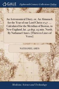 An Astronomical Diary, Or, an Almanack for the Year of Our Lord Christ 1747. ... Calculated for the Meridian of Boston, in New-England, Lat. 42 Deg. 25 Min. North. by Nathanael Ames. [thirteen Lines of Verse]