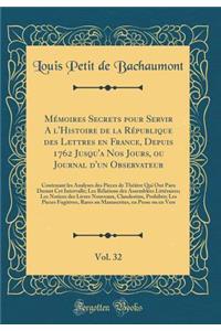 MÃ©moires Secrets Pour Servir a l'Histoire de la RÃ©publique Des Lettres En France, Depuis 1762 Jusqu'a Nos Jours, Ou Journal d'Un Observateur, Vol. 32: Contenant Les Analyses Des Pieces de ThÃ©Ã¢tre Qui Ont Paru Durant CET Intervalle; Les RÃ©latio