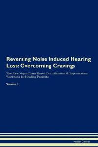 Reversing Noise Induced Hearing Loss: Overcoming Cravings the Raw Vegan Plant-Based Detoxification & Regeneration Workbook for Healing Patients.Volume 3