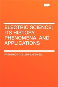 Electric Science; Its History, Phenomena, and Applications
