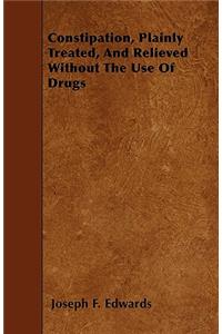 Constipation, Plainly Treated, And Relieved Without The Use Of Drugs