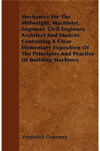 Mechanics For The Millwright, Machinist, Engineer, Civil Engineer, Architect And Student. Containing A Clear Elementary Exposition Of The Principles And Practice Of Building Machines