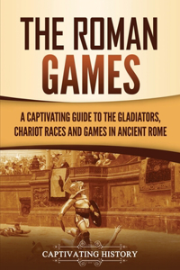 Roman Games: A Captivating Guide to the Gladiators, Chariot Races, and Games in Ancient Rome