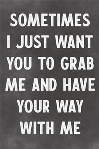 Sometimes I Just Want You Grab Me And Have Your Way With Me