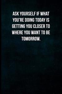 Ask Yourself If What You're Doing Today Is Getting You Closer to Where You Want to Be Tomorrow.