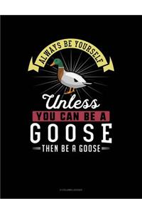 Always Be Yourself Unless You Can Be a Goose Then Be a Goose