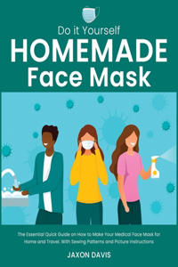 Do It Yourself Homemade Face Mask: The Essential Quick Guide on How to Make Your Medical Face Mask for Home and Travel. With Sewing Patterns and Picture Instructions