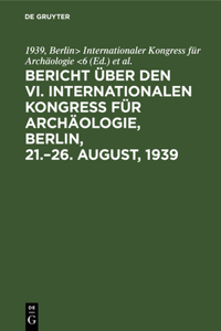 Bericht über den VI. Internationalen Kongress für Archäologie, Berlin, 21.-26. August, 1939