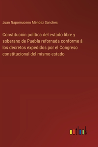 Constitución política del estado libre y soberano de Puebla refornada conforme á los decretos expedidos por el Congreso constitucional del mismo estado