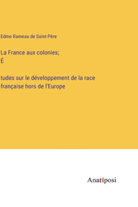 La France aux colonies; É́tudes sur le développement de la race française hors de l'Europe