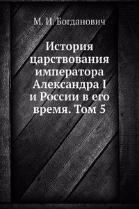 Istoriya tsarstvovaniya imperatora Aleksandra I i Rossii v ego vremya. Tom 5