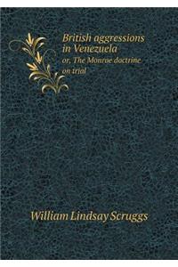 British Aggressions in Venezuela Or, the Monroe Doctrine on Trial