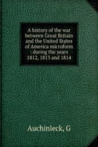 history of the war between Great Britain and the United States of America microform