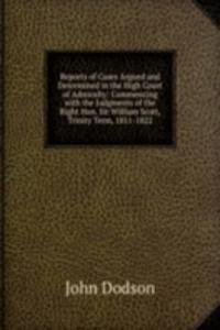Reports of Cases Argued and Determined in the High Court of Admiralty: Commencing with the Judgments of the Right Hon. Sir William Scott, Trinity Term, 1811-1822.