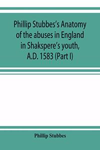 Phillip Stubbes's Anatomy of the abuses in England in Shakspere's youth, A.D. 1583 (Part I)