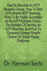 How To Become An ATM Business Owner, How To Start A Profitable ATM Business, How To Be Highly Successful As An ATM Business Owner, The Benefits Of Starting An ATM Business, And How To Generate Extreme Wealth Online On Social Media Platforms
