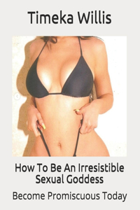 How To Be An Irresistible Sexual Goddess
