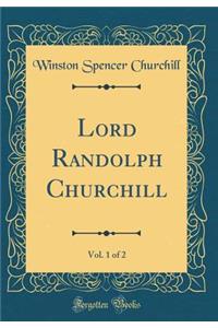Lord Randolph Churchill, Vol. 1 of 2 (Classic Reprint)