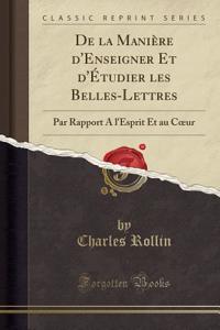 de la ManiÃ¨re d'Enseigner Et d'Ã?tudier Les Belles-Lettres: Par Rapport a l'Esprit Et Au Coeur (Classic Reprint)