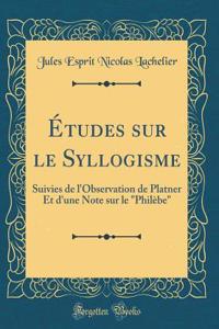 Études sur le Syllogisme: Suivies de l'Observation de Platner Et d'une Note sur le 